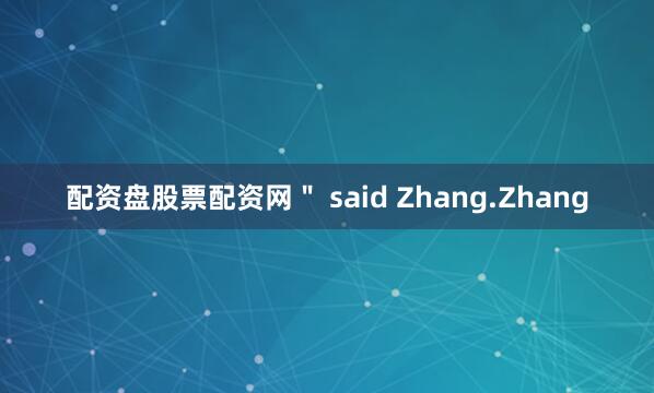 配资盘股票配资网＂ said Zhang.Zhang