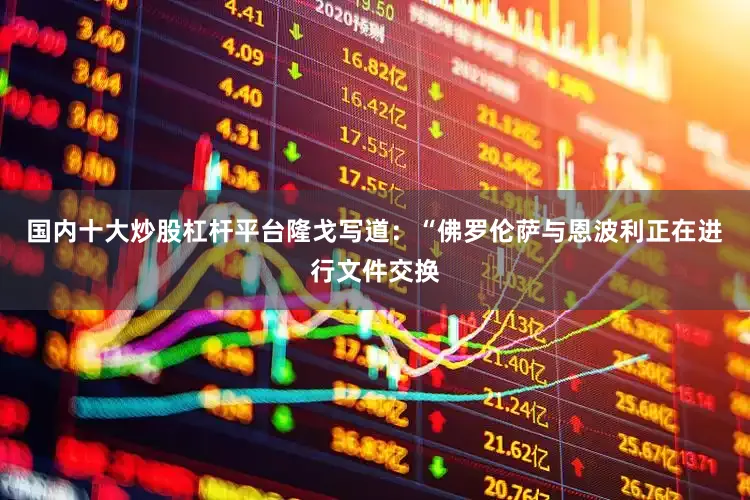 国内十大炒股杠杆平台隆戈写道：“佛罗伦萨与恩波利正在进行文件交换