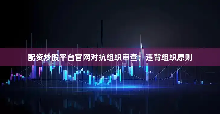 配资炒股平台官网对抗组织审查；违背组织原则