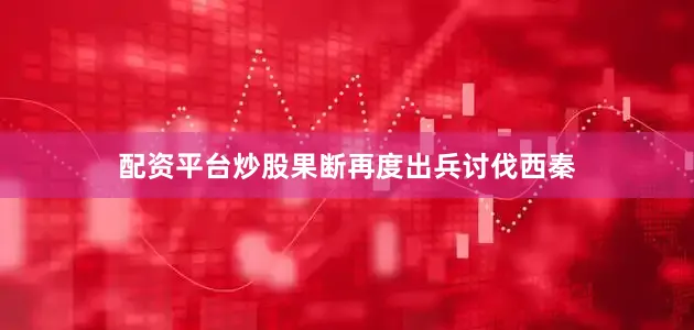 配资平台炒股果断再度出兵讨伐西秦