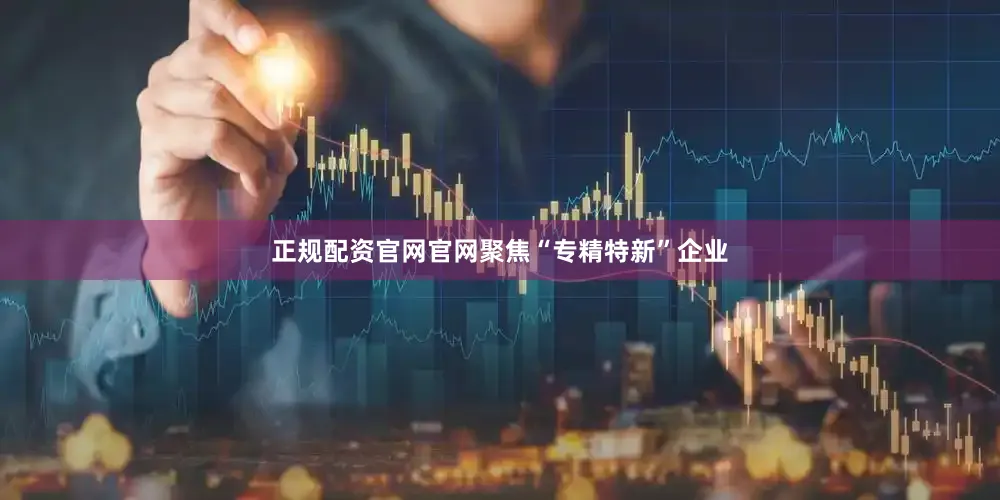 正规配资官网官网聚焦“专精特新”企业