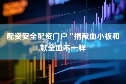 配资安全配资门户“捐献血小板和献全血不一样